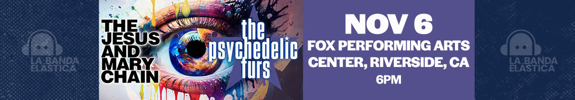 The Psychedelic Furs & The Jesus and Mary Chain. Fox Performing Arts Center, Riverside Nov 6 La Banda Elastica